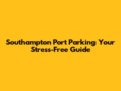 Southampton Port Parking: Your Stress-Free Guide