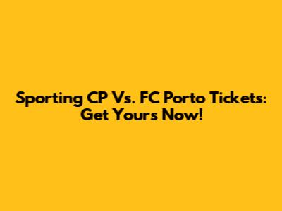 Sporting CP Vs. FC Porto Tickets: Get Yours Now!