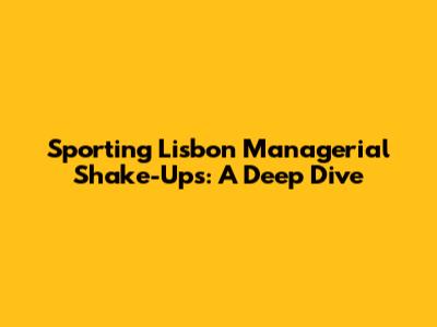 Sporting Lisbon Managerial Shake-Ups: A Deep Dive