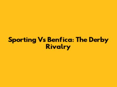 Sporting Vs Benfica: The Derby Rivalry