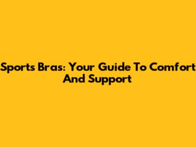 Sports Bras: Your Guide To Comfort And Support