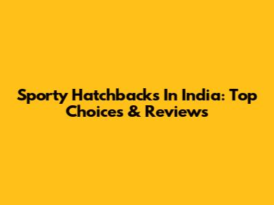 Sporty Hatchbacks In India: Top Choices & Reviews