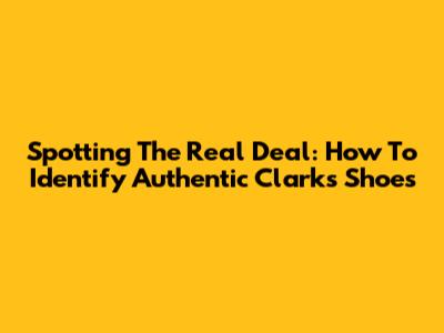 Spotting The Real Deal: How To Identify Authentic Clarks Shoes