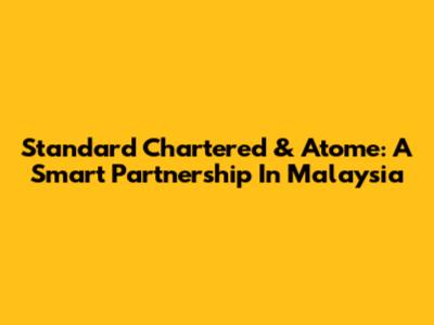 Standard Chartered & Atome: A Smart Partnership In Malaysia