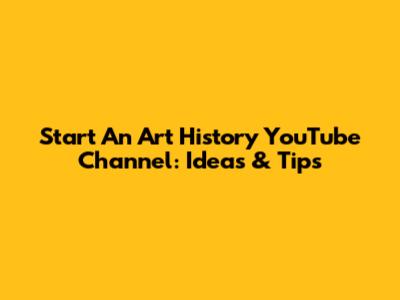 Start An Art History YouTube Channel: Ideas & Tips