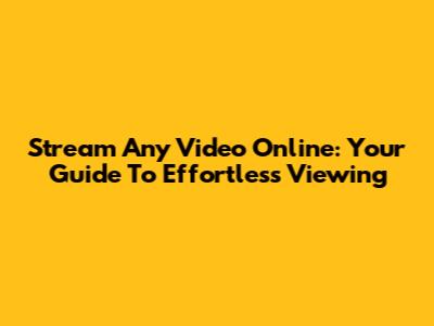Stream Any Video Online: Your Guide To Effortless Viewing