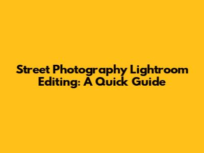 Street Photography Lightroom Editing: A Quick Guide