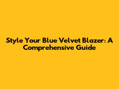 Style Your Blue Velvet Blazer: A Comprehensive Guide