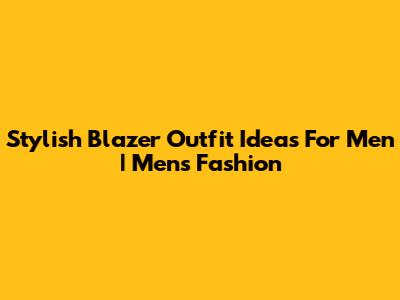 Stylish Blazer Outfit Ideas For Men | Men's Fashion