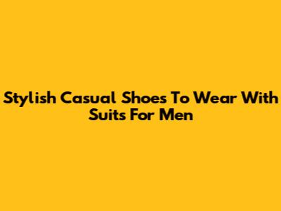 Stylish Casual Shoes To Wear With Suits For Men