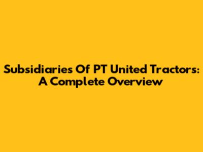 Subsidiaries Of PT United Tractors: A Complete Overview