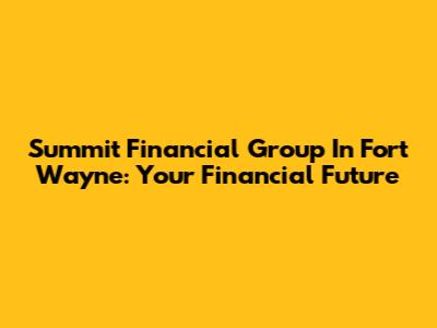 Summit Financial Group In Fort Wayne: Your Financial Future