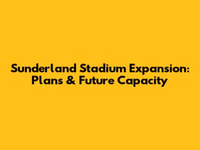 Sunderland Stadium Expansion: Plans & Future Capacity