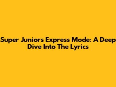 Super Junior's 'Express Mode': A Deep Dive Into The Lyrics