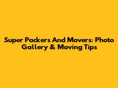 Super Packers And Movers: Photo Gallery & Moving Tips