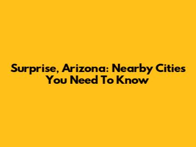 Surprise, Arizona: Nearby Cities You Need To Know
