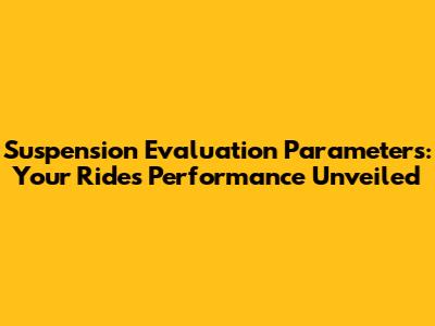 Suspension Evaluation Parameters: Your Ride's Performance Unveiled