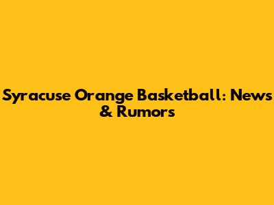 Syracuse Orange Basketball: News & Rumors