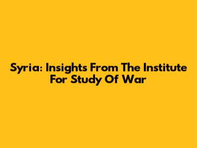 Syria: Insights From The Institute For Study Of War