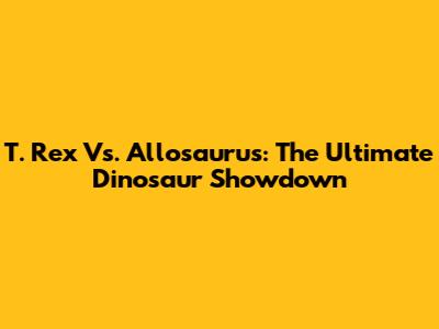 T. Rex Vs. Allosaurus: The Ultimate Dinosaur Showdown