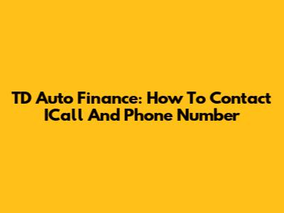 TD Auto Finance: How To Contact ICall And Phone Number