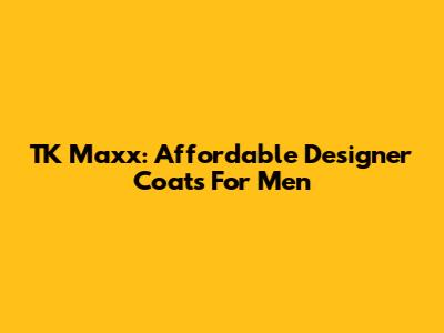 TK Maxx: Affordable Designer Coats For Men