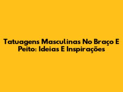 Tatuagens Masculinas No Braço E Peito: Ideias E Inspirações