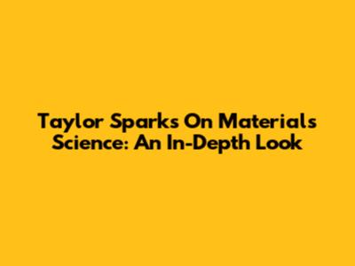 Taylor Sparks On Materials Science: An In-Depth Look