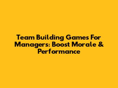 Team Building Games For Managers: Boost Morale & Performance