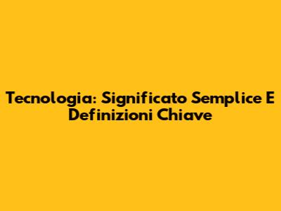 Tecnologia: Significato Semplice E Definizioni Chiave