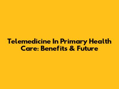 Telemedicine In Primary Health Care: Benefits & Future