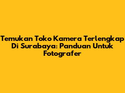 Temukan Toko Kamera Terlengkap Di Surabaya: Panduan Untuk Fotografer