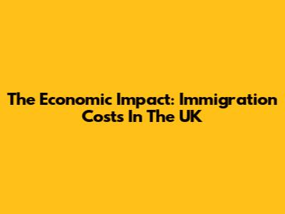The Economic Impact: Immigration Costs In The UK