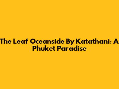 The Leaf Oceanside By Katathani: A Phuket Paradise