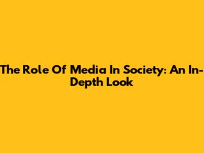 The Role Of Media In Society: An In-Depth Look
