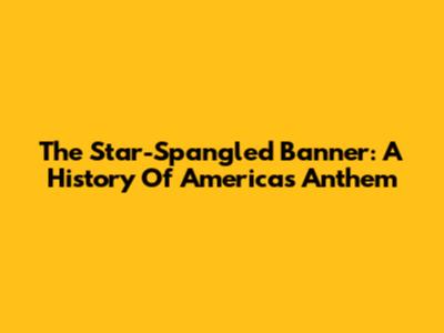 The Star-Spangled Banner: A History Of America's Anthem
