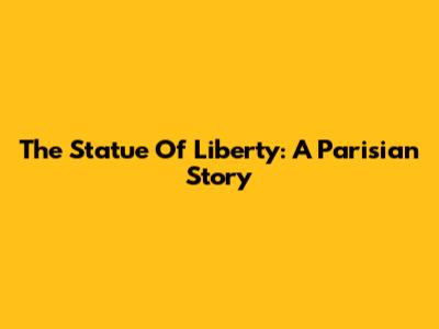 The Statue Of Liberty: A Parisian Story