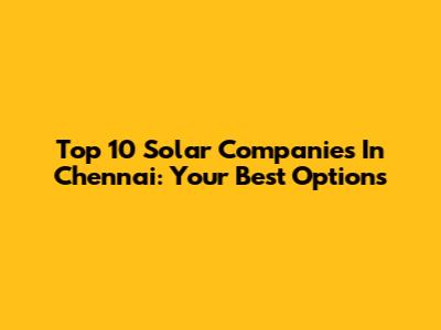 Top 10 Solar Companies In Chennai: Your Best Options