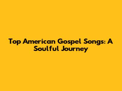 Top American Gospel Songs: A Soulful Journey