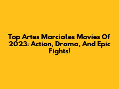 Top Artes Marciales Movies Of 2023: Action, Drama, And Epic Fights!