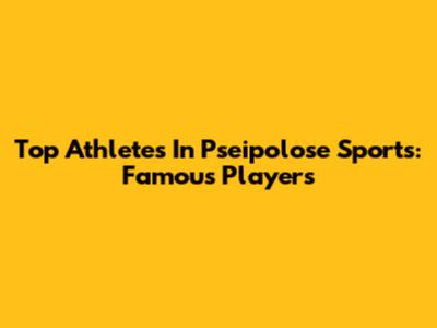 Top Athletes In Pseipolose Sports: Famous Players