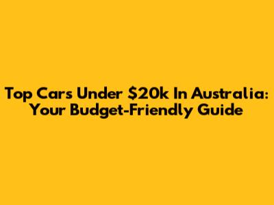 Top Cars Under $20k In Australia: Your Budget-Friendly Guide