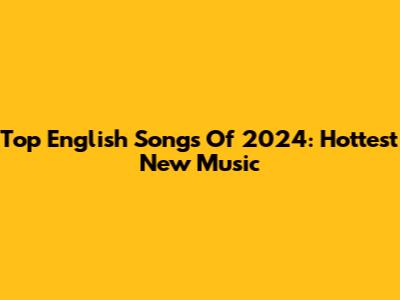 Top English Songs Of 2024: Hottest New Music