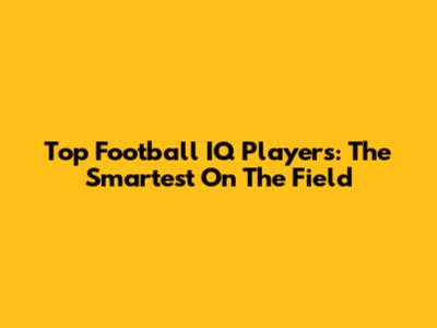 Top Football IQ Players: The Smartest On The Field