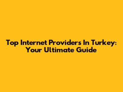 Top Internet Providers In Turkey: Your Ultimate Guide