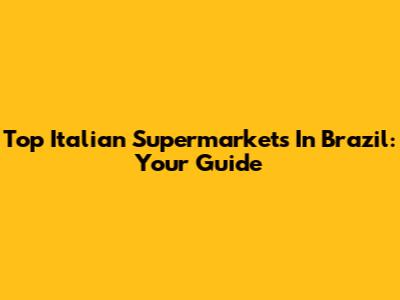 Top Italian Supermarkets In Brazil: Your Guide