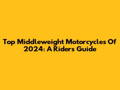 Top Middleweight Motorcycles Of 2024: A Rider's Guide
