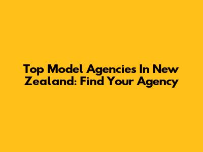 Top Model Agencies In New Zealand: Find Your Agency