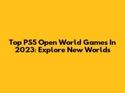 Top PS5 Open World Games In 2023: Explore New Worlds