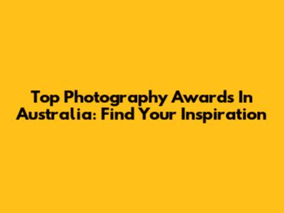 Top Photography Awards In Australia: Find Your Inspiration